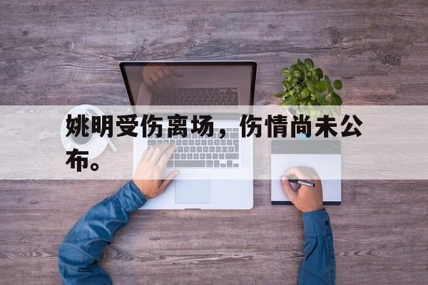 188体育在线-姚明受伤离场，伤情尚未公布。