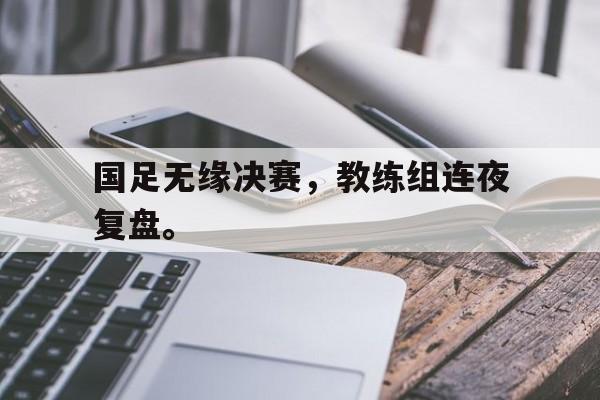 188-国足无缘决赛，教练组连夜复盘。