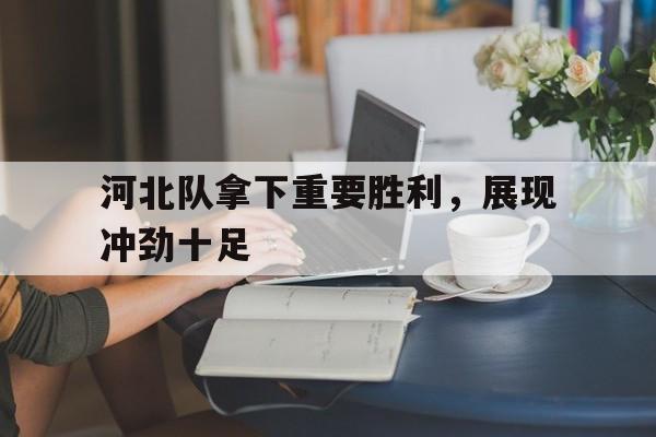 河北队拿下重要胜利，展现冲劲十足