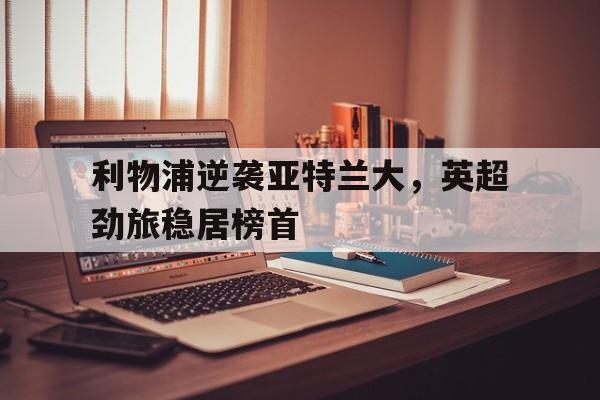 利物浦逆袭亚特兰大，英超劲旅稳居榜首