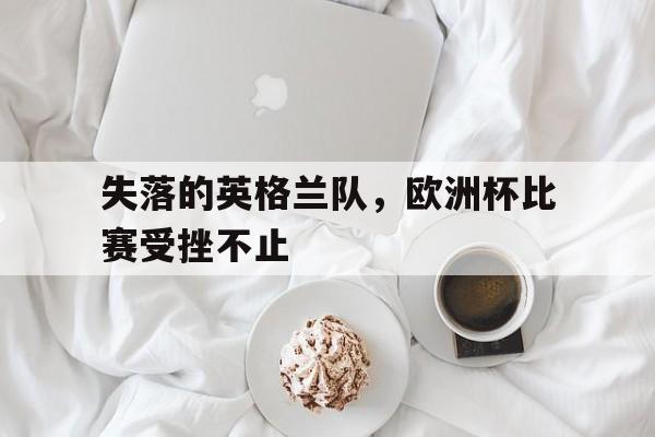 失落的英格兰队，欧洲杯比赛受挫不止